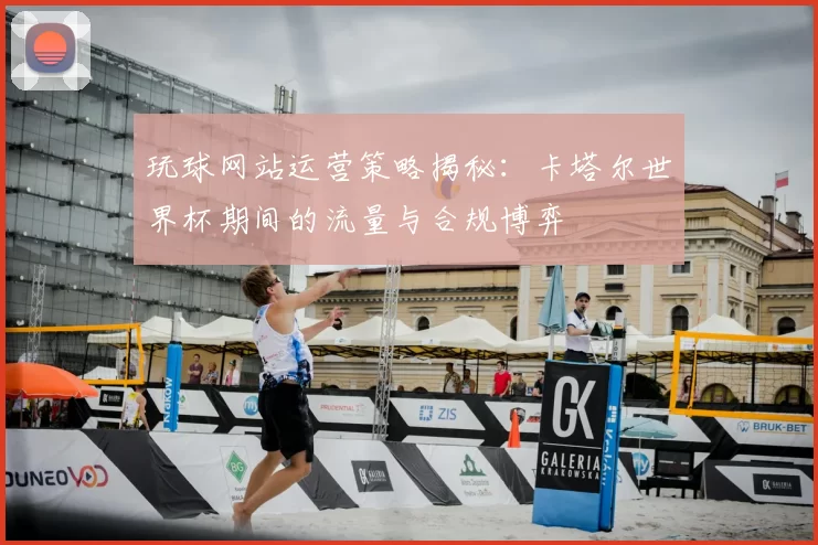 玩球网站运营策略揭秘：卡塔尔世界杯期间的流量与合规博弈