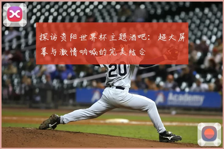 探访贵阳世界杯主题酒吧:超大屏幕与激情呐喊的完美结合