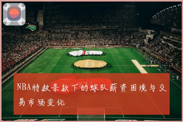 NBA特赦条款下的球队薪资困境与交易市场变化