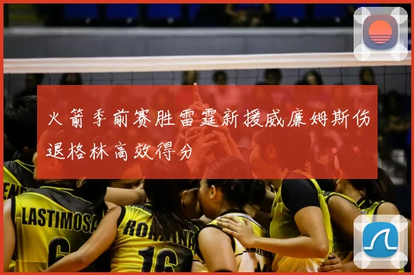 火箭季前赛胜雷霆新援威廉姆斯伤退格林高效得分