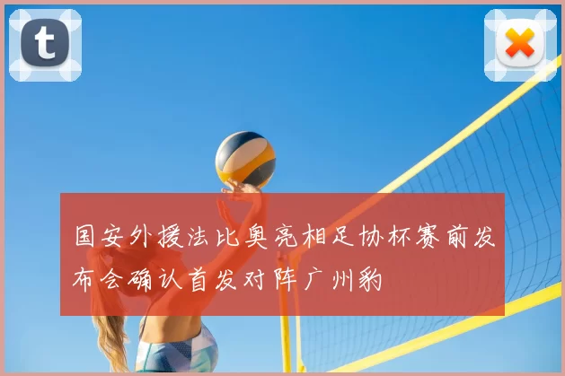 国安外援法比奥亮相足协杯赛前发布会确认首发对阵广州豹