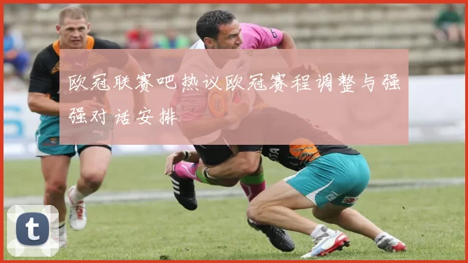 欧冠联赛吧热议欧冠赛程调整与强强对话安排