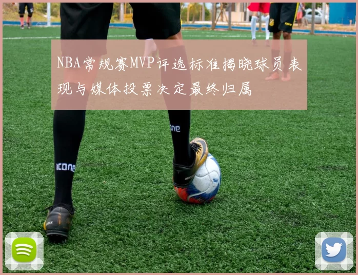NBA常规赛MVP评选标准揭晓球员表现与媒体投票决定最终归属