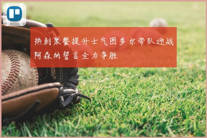 热刺聚餐提升士气图多尔带队迎战阿森纳誓言全力争胜