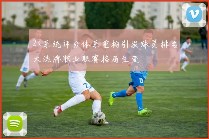 2K系统评分体系重构引发球员排名大洗牌职业联赛格局生变