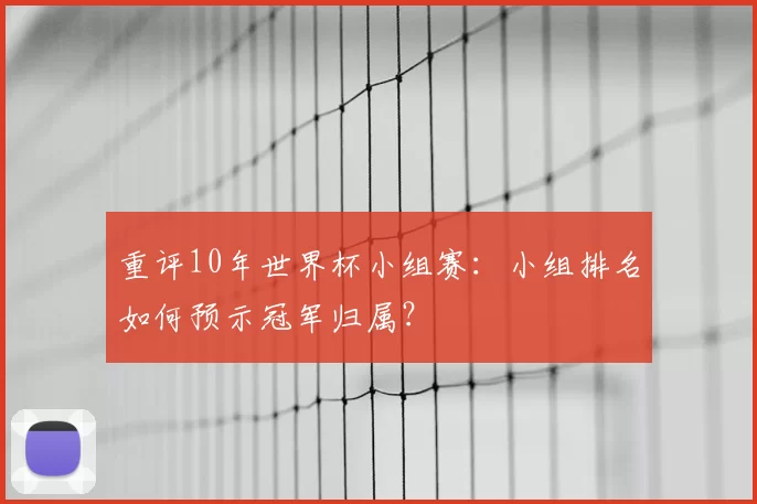 重评10年世界杯小组赛：小组排名如何预示冠军归属？