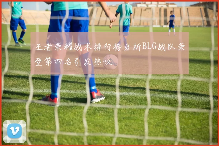 王者荣耀战术排行榜分析BLG战队荣登第四名引发热议