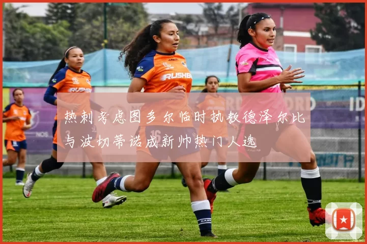热刺考虑图多尔临时执教德泽尔比与波切蒂诺成新帅热门人选