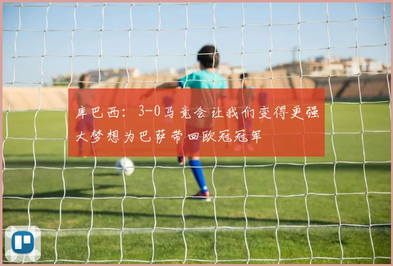 库巴西：3-0马竞会让我们变得更强大梦想为巴萨带回欧冠冠军