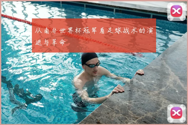 从南非世界杯冠军看足球战术的演进与革命