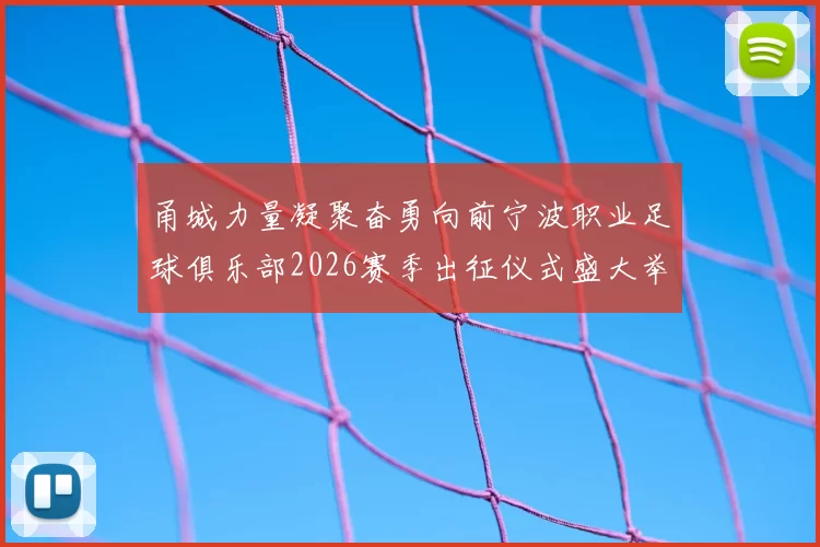 甬城力量凝聚奋勇向前宁波职业足球俱乐部2026赛季出征仪式盛大举行