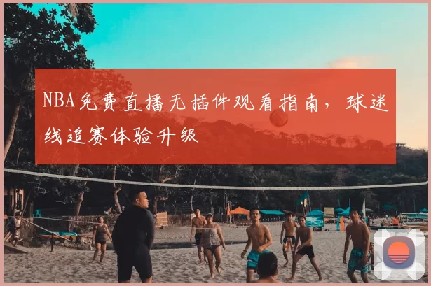 NBA免费直播无插件观看指南，球迷线追赛体验升级