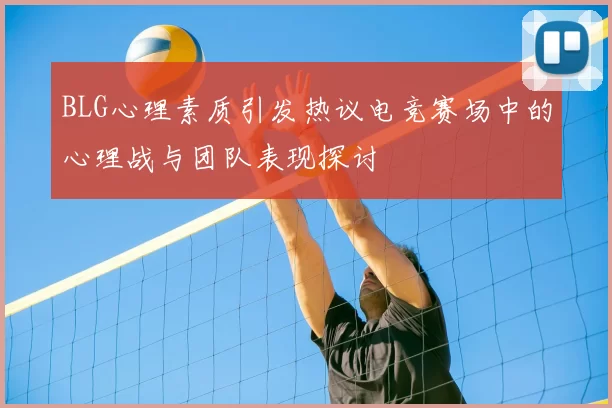 BLG心理素质引发热议电竞赛场中的心理战与团队表现探讨