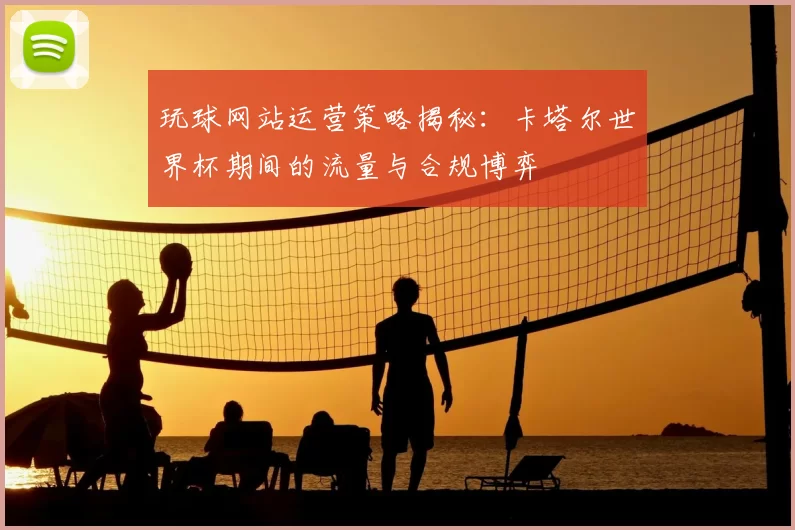 玩球网站运营策略揭秘：卡塔尔世界杯期间的流量与合规博弈