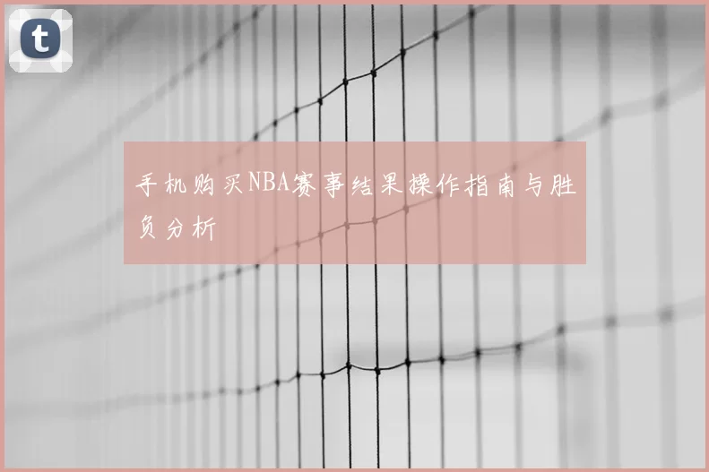 手机购买NBA赛事结果操作指南与胜负分析