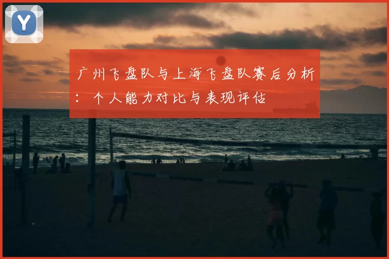 广州飞盘队与上海飞盘队赛后分析：个人能力对比与表现评估