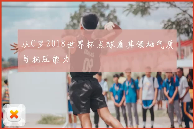 从C罗2018世界杯点球看其领袖气质与抗压能力