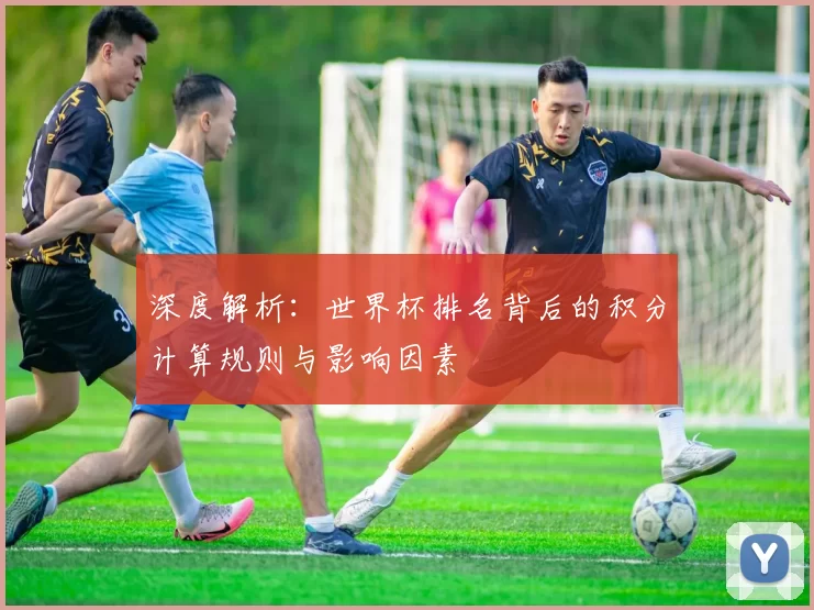 深度解析：世界杯排名背后的积分计算规则与影响因素