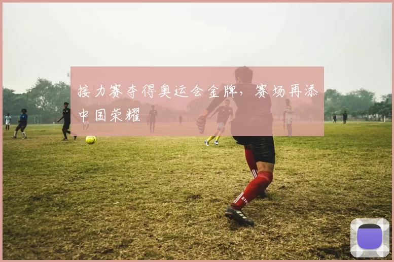 接力赛夺得奥运会金牌,赛场再添中国荣耀