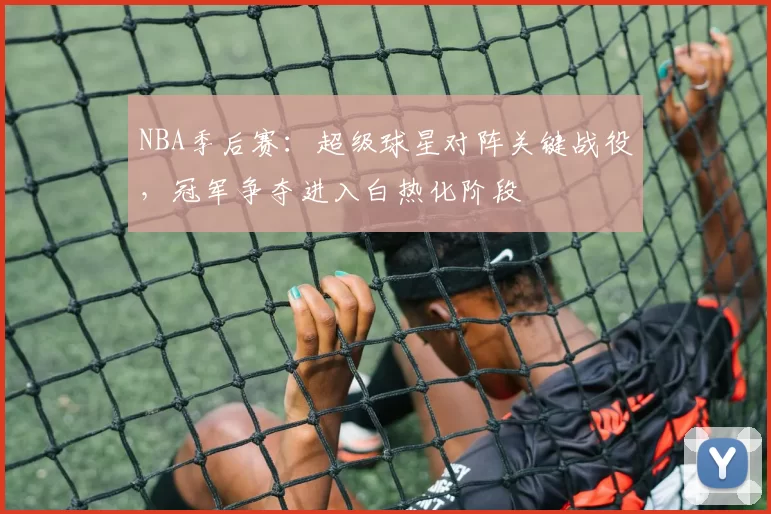 NBA季后赛：超级球星对阵关键战役，冠军争夺进入白热化阶段