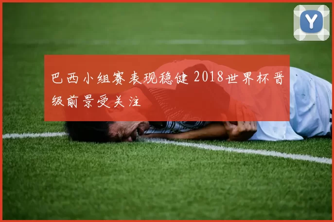 巴西小组赛表现稳健 2018世界杯晋级前景受关注