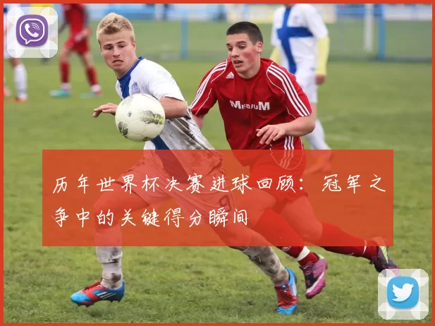 历年世界杯决赛进球回顾：冠军之争中的关键得分瞬间