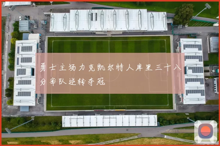 勇士主场力克凯尔特人库里三十八分率队逆转夺冠