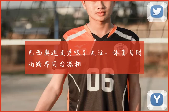 巴西奥运走秀吸引关注，体育与时尚跨界同台亮相