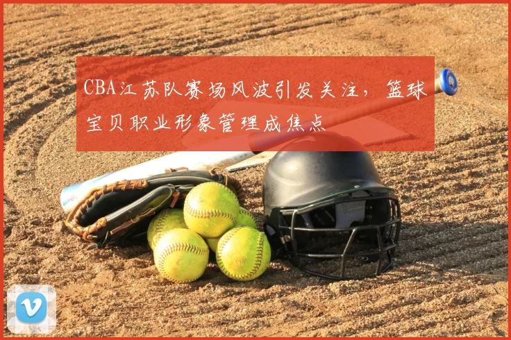 CBA江苏队赛场风波引发关注，篮球宝贝职业形象管理成焦点