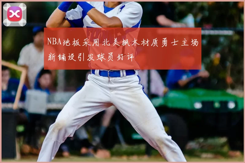 NBA地板采用北美枫木材质勇士主场新铺设引发球员好评