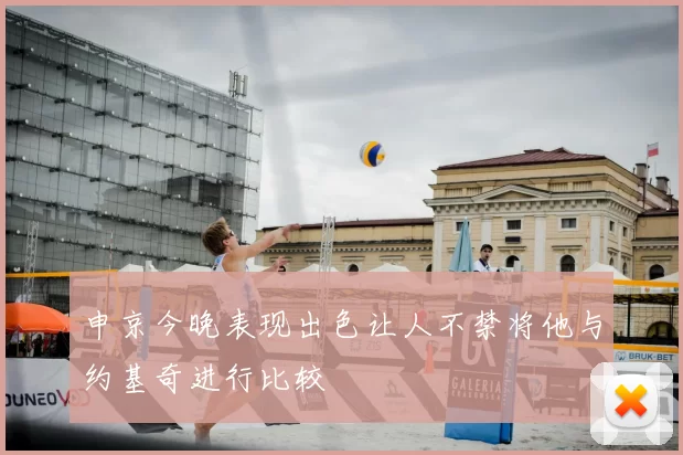 申京今晚表现出色让人不禁将他与约基奇进行比较