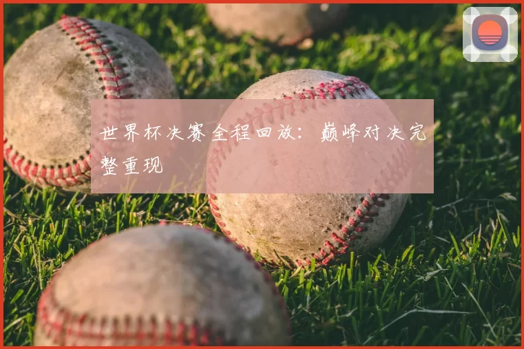 世界杯决赛全程回放：巅峰对决完整重现
