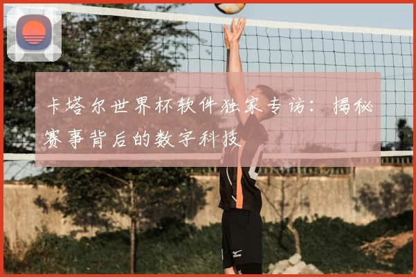 卡塔尔世界杯软件独家专访:揭秘赛事背后的数字科技