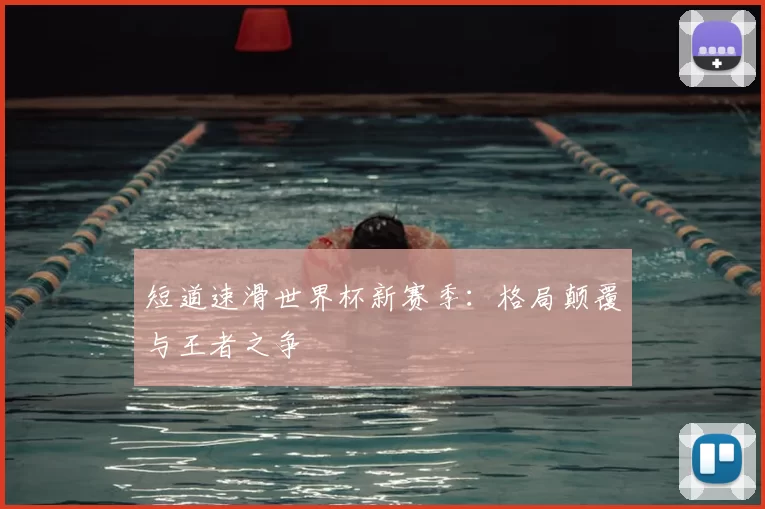 短道速滑世界杯新赛季：格局颠覆与王者之争