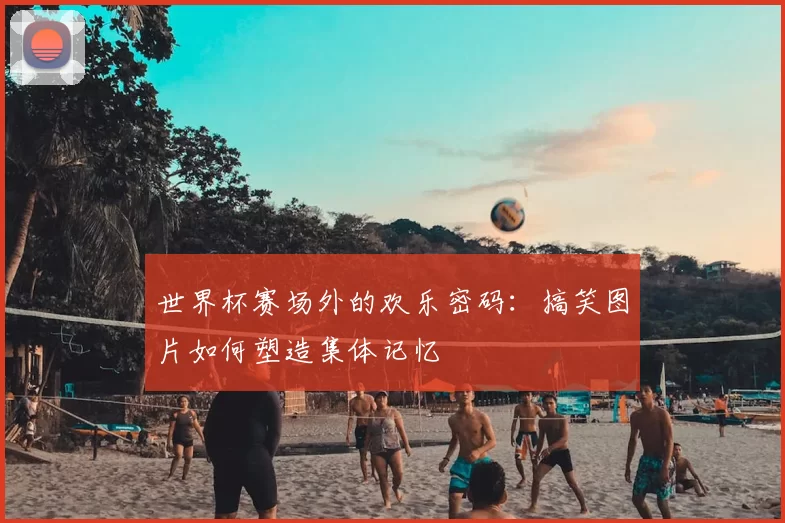 世界杯赛场外的欢乐密码:搞笑图片如何塑造集体记忆