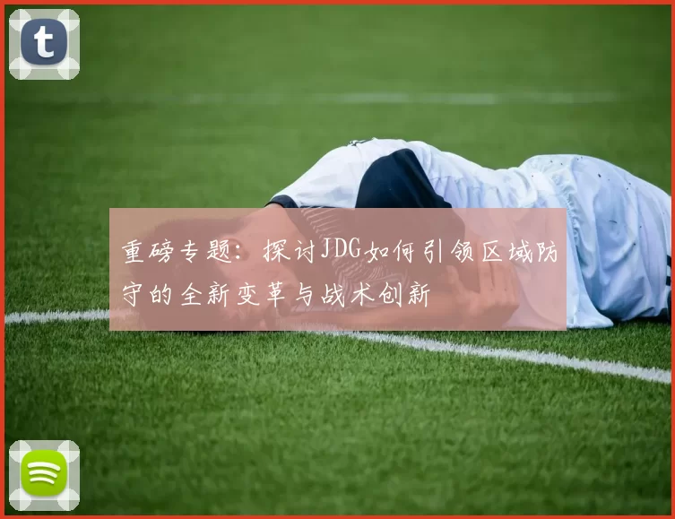 重磅专题：探讨JDG如何引领区域防守的全新变革与战术创新