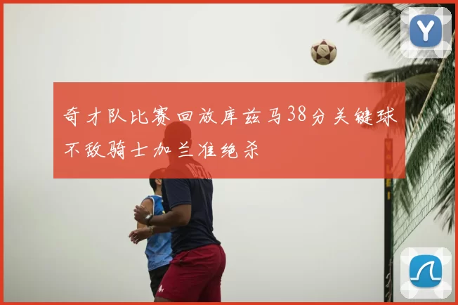 奇才队比赛回放库兹马38分关键球不敌骑士加兰准绝杀