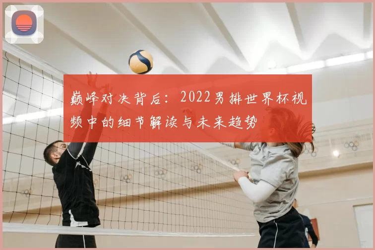 巅峰对决背后：2022男排世界杯视频中的细节解读与未来趋势