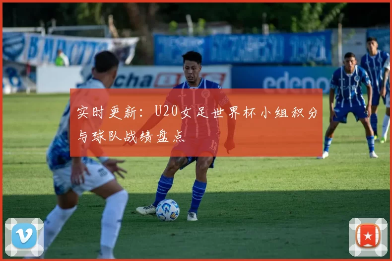 实时更新：U20女足世界杯小组积分与球队战绩盘点