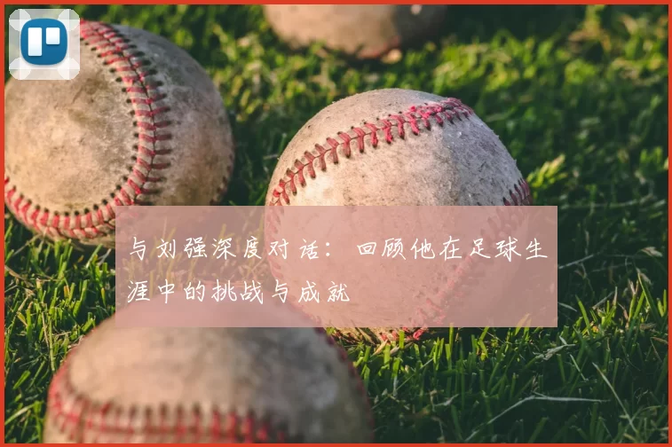 与刘强深度对话：回顾他在足球生涯中的挑战与成就