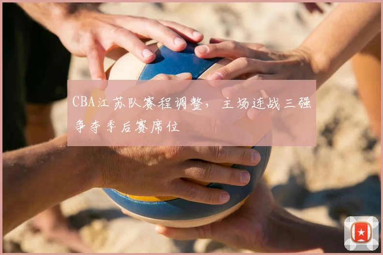 CBA江苏队赛程调整，主场连战三强争夺季后赛席位