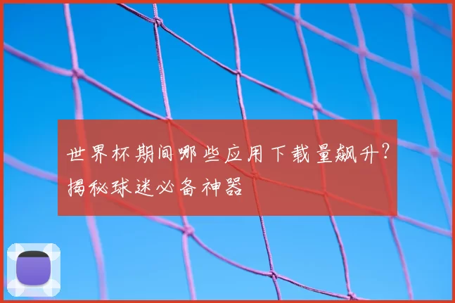 世界杯期间哪些应用下载量飙升？揭秘球迷必备神器