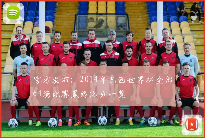 官方发布：2014年巴西世界杯全部64场比赛最终比分一览