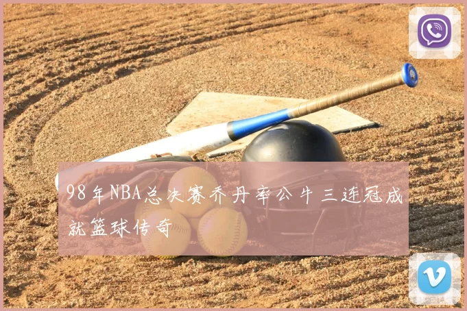 98年NBA总决赛乔丹率公牛三连冠成就篮球传奇
