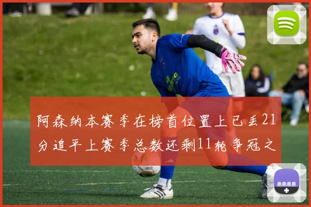 阿森纳本赛季在榜首位置上已丢21分追平上赛季总数还剩11轮争冠之路艰难