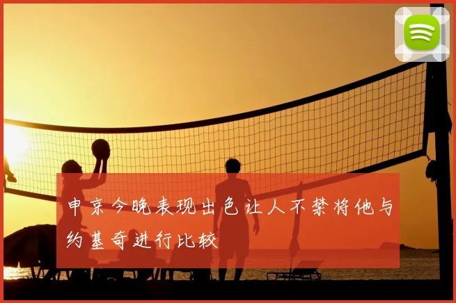 申京今晚表现出色让人不禁将他与约基奇进行比较