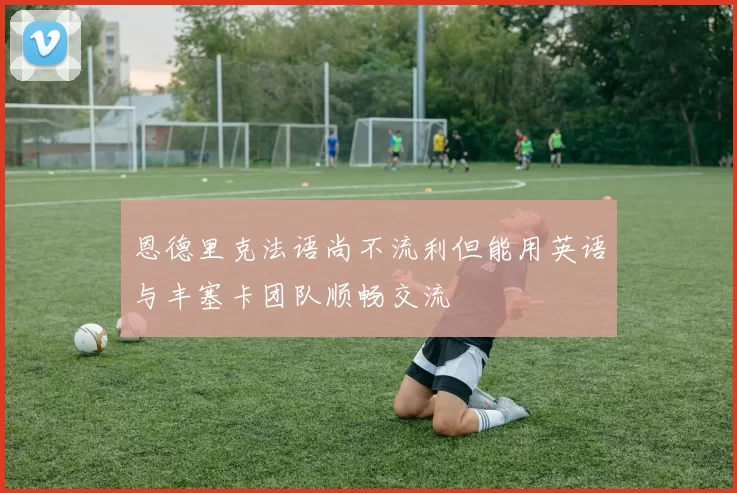 恩德里克法语尚不流利但能用英语与丰塞卡团队顺畅交流