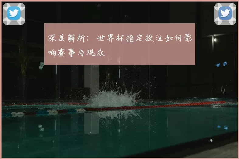 深度解析：世界杯指定投注如何影响赛事与观众