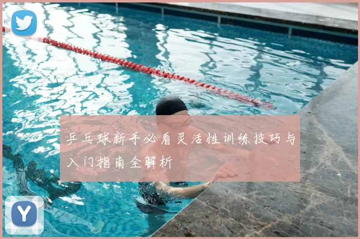 乒乓球新手必看灵活性训练技巧与入门指南全解析