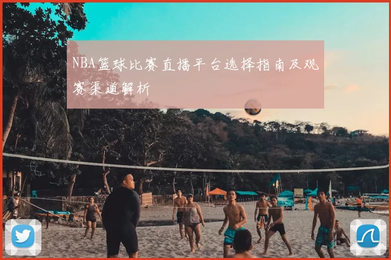 NBA篮球比赛直播平台选择指南及观赛渠道解析